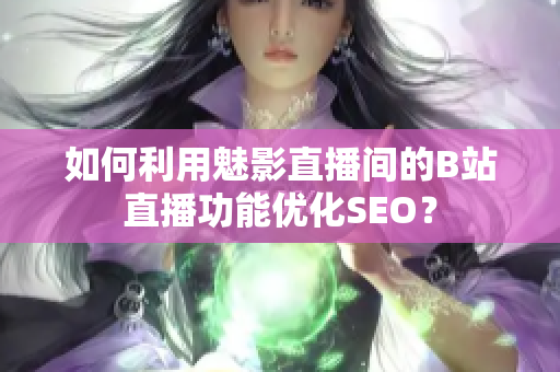 如何利用魅影直播间的B站直播功能优化SEO？