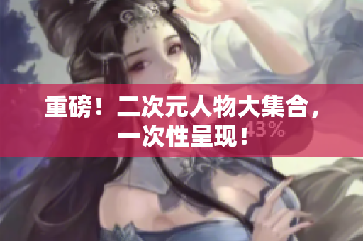 重磅！二次元人物大集合，一次性呈现！