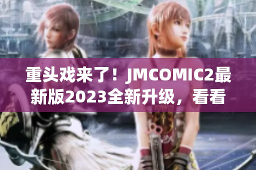 重头戏来了！JMCOMIC2最新版2023全新升级，看看它的亮点！