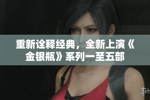 重新诠释经典，全新上演《金银瓶》系列一至五部