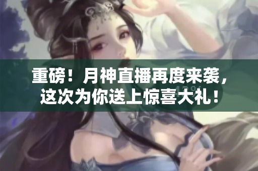重磅！月神直播再度来袭，这次为你送上惊喜大礼！