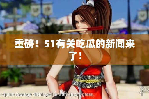 重磅！51有关吃瓜的新闻来了！