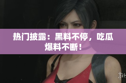 热门披露：黑料不停，吃瓜爆料不断！