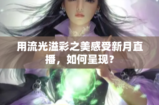 用流光溢彩之美感受新月直播，如何呈现？