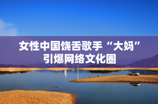 女性中国饶舌歌手“大妈”引爆网络文化圈