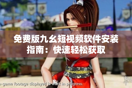 免费版九幺短视频软件安装指南：快速轻松获取