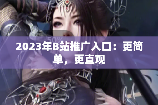 2023年B站推广入口：更简单，更直观