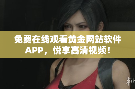 免费在线观看黄金网站软件APP，悦享高清视频！