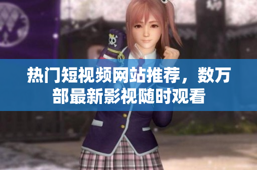 热门短视频网站推荐，数万部最新影视随时观看