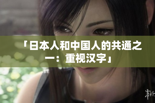 「日本人和中国人的共通之一：重视汉字」