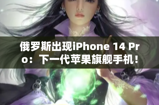 俄罗斯出现iPhone 14 Pro：下一代苹果旗舰手机！