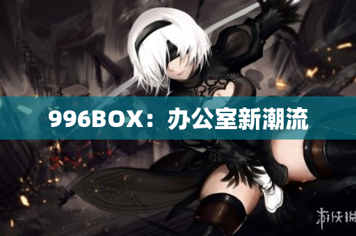 996BOX：办公室新潮流