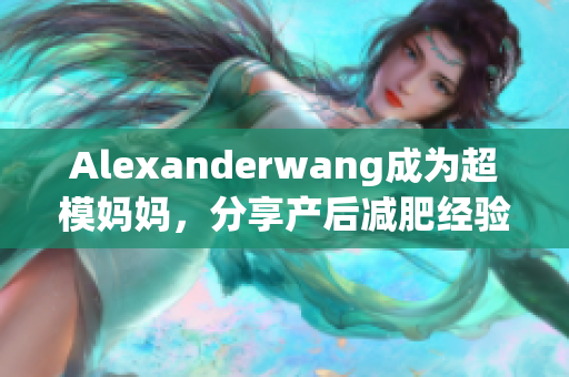 Alexanderwang成为超模妈妈，分享产后减肥经验