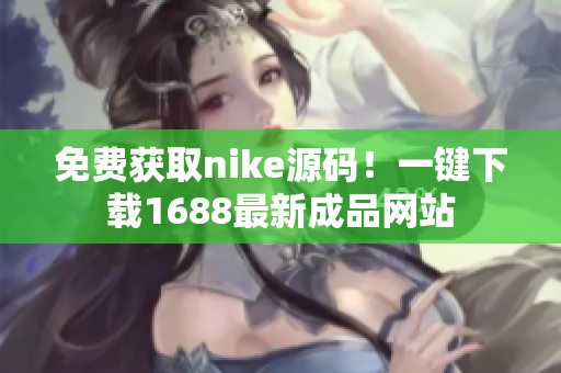 免费获取nike源码！一键下载1688最新成品网站