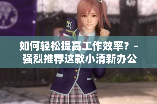 如何轻松提高工作效率？– 强烈推荐这款小清新办公软件