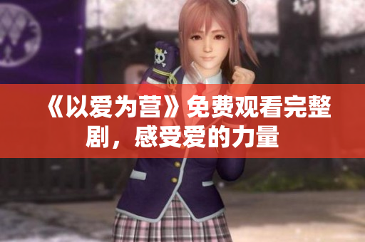 《以爱为营》免费观看完整剧，感受爱的力量