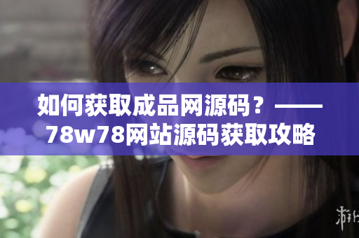 如何获取成品网源码？——78w78网站源码获取攻略