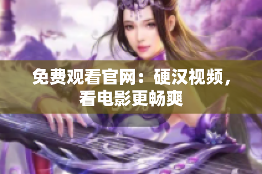 免费观看官网：硬汉视频，看电影更畅爽