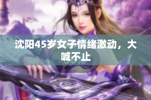 沈阳45岁女子情绪激动，大喊不止