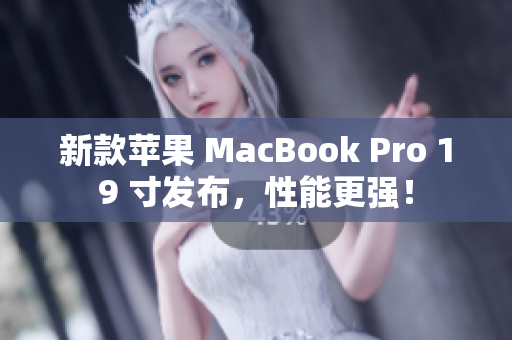 新款苹果 MacBook Pro 19 寸发布，性能更强！