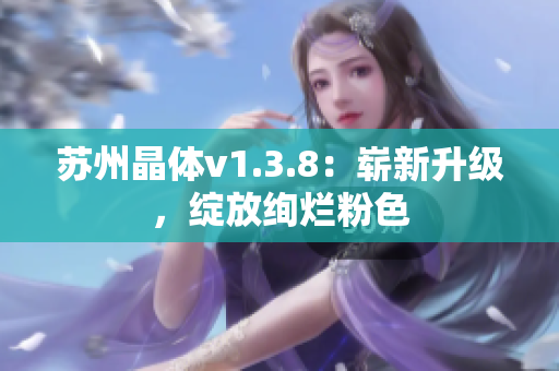 苏州晶体v1.3.8：崭新升级，绽放绚烂粉色