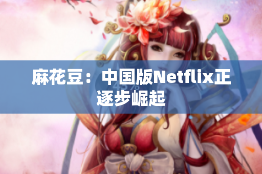 麻花豆：中国版Netflix正逐步崛起