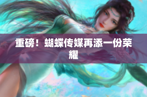 重磅！蝴蝶传媒再添一份荣耀