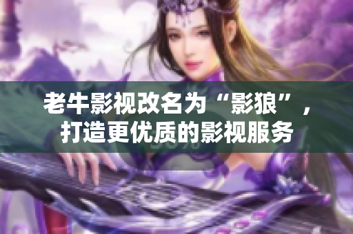 老牛影视改名为“影狼”，打造更优质的影视服务