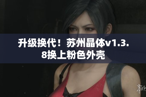 升级换代！苏州晶体v1.3.8换上粉色外壳