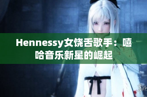 Hennessy女饶舌歌手：嘻哈音乐新星的崛起