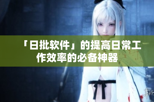 「日批软件」的提高日常工作效率的必备神器