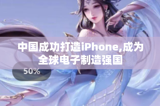 中国成功打造iPhone,成为全球电子制造强国