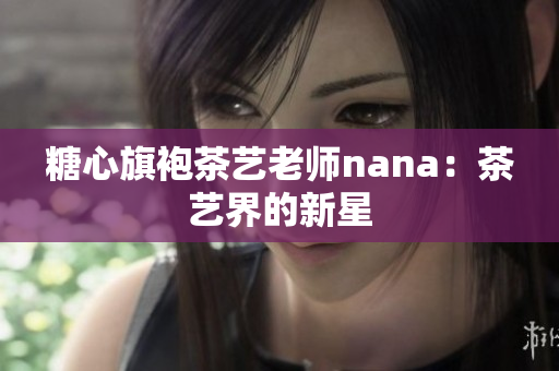 糖心旗袍茶艺老师nana：茶艺界的新星