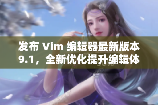发布 Vim 编辑器最新版本9.1，全新优化提升编辑体验