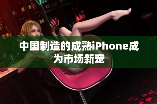 中国制造的成熟iPhone成为市场新宠
