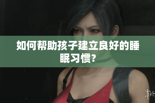 如何帮助孩子建立良好的睡眠习惯？