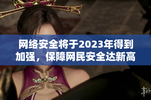 网络安全将于2023年得到加强，保障网民安全达新高峰