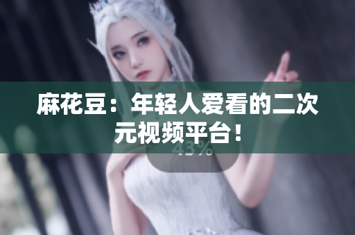 麻花豆：年轻人爱看的二次元视频平台！