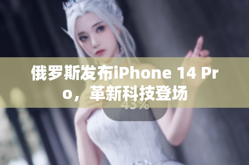俄罗斯发布iPhone 14 Pro，革新科技登场