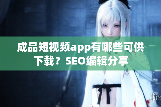 成品短视频app有哪些可供下载？SEO编辑分享