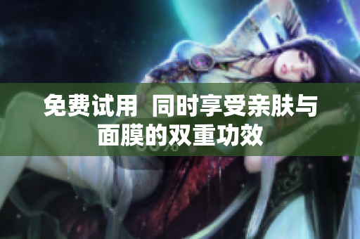 免费试用  同时享受亲肤与面膜的双重功效