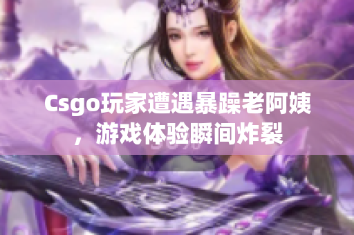 Csgo玩家遭遇暴躁老阿姨，游戏体验瞬间炸裂