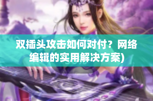 双插头攻击如何对付？网络编辑的实用解决方案)