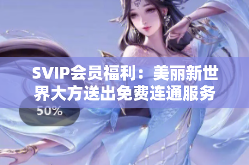 SVIP会员福利：美丽新世界大方送出免费连通服务