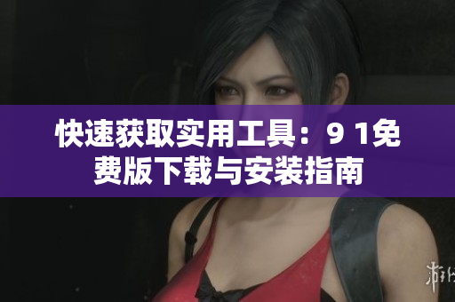 快速获取实用工具：9 1免费版下载与安装指南