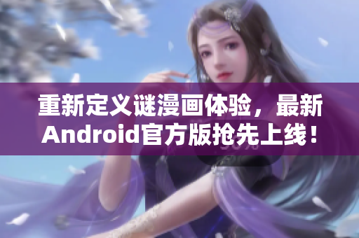 重新定义谜漫画体验，最新Android官方版抢先上线！