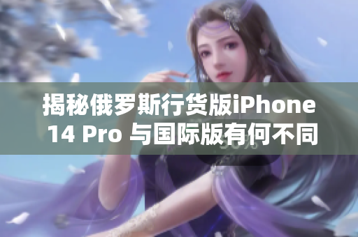 揭秘俄罗斯行货版iPhone 14 Pro 与国际版有何不同？