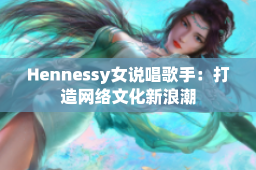 Hennessy女说唱歌手：打造网络文化新浪潮