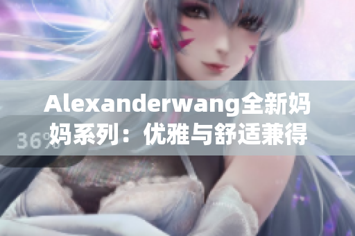 Alexanderwang全新妈妈系列：优雅与舒适兼得