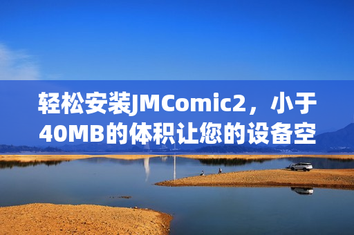 轻松安装JMComic2，小于40MB的体积让您的设备空间更自由